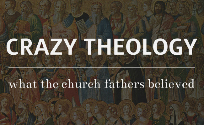 Crazy Theology: What the early church fathers believed