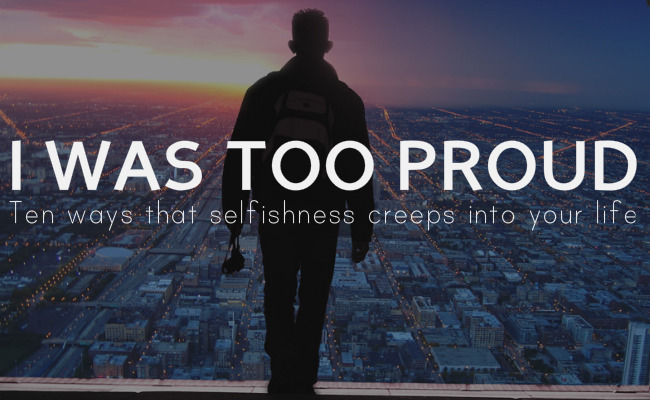 Ten ways I was too proud: how pride and selfishness creeps into your life.