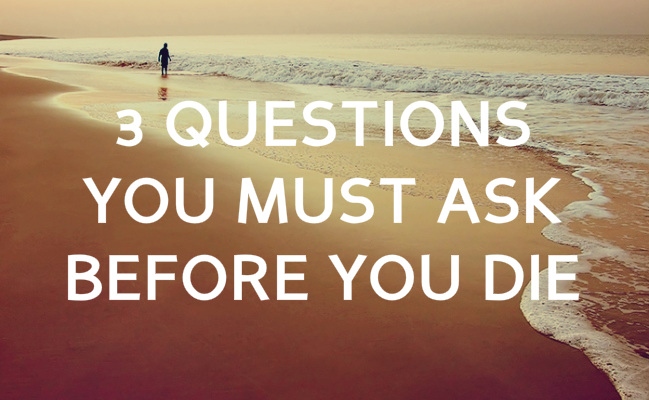 3 Questions you must ask before you die
