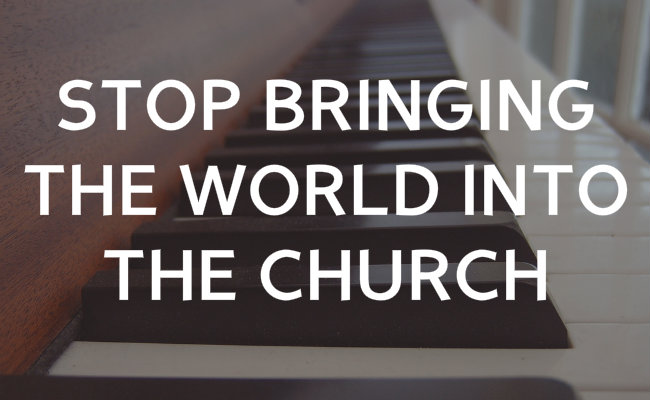 Stop Bringing the World into the Church!