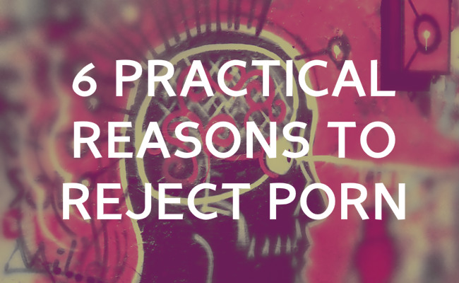 6 Practical Reasons to Reject Porn