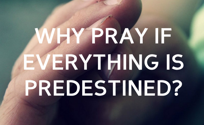 Why pray if everything is predestined?