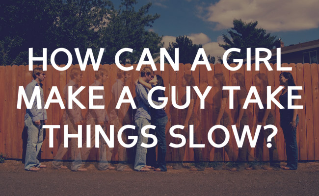 How can a girl make a guy take things slow?