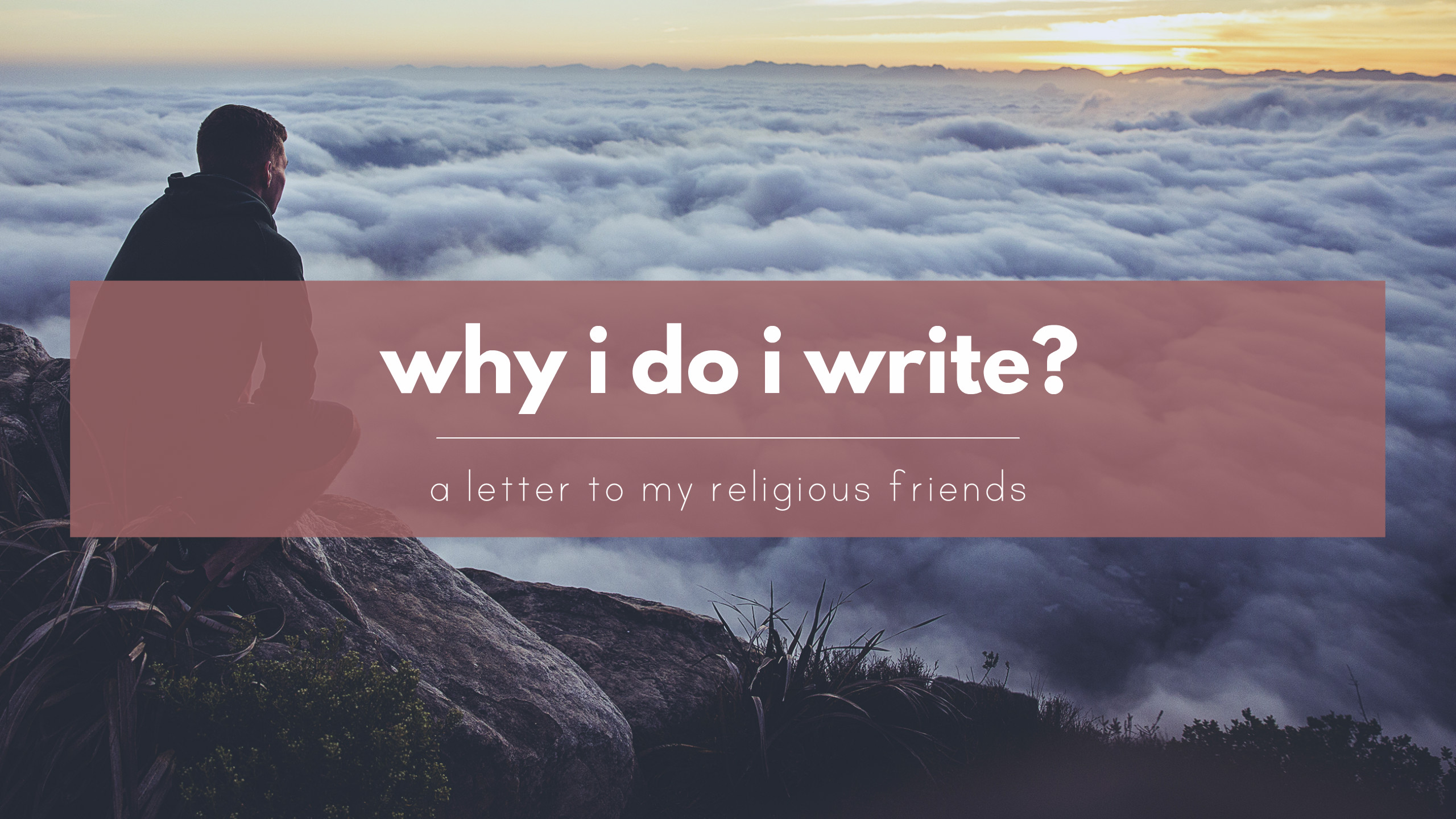 Why do I write? An overly sentimental open letter to religious believers